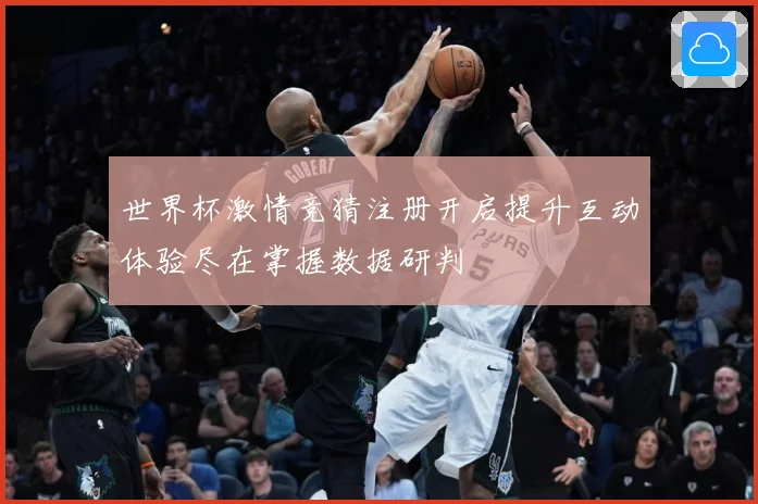 世界杯激情竞猜注册开启提升互动体验尽在掌握数据研判
