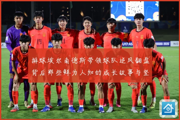 排球埃尔南德斯带领球队逆风翻盘背后那些鲜为人知的成长故事与坚持解析