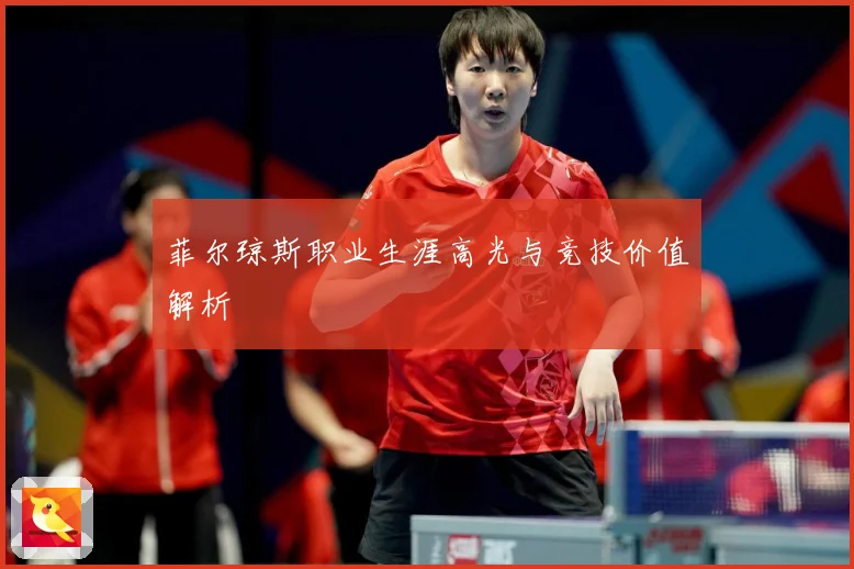 菲尔琼斯职业生涯高光与竞技价值解析
