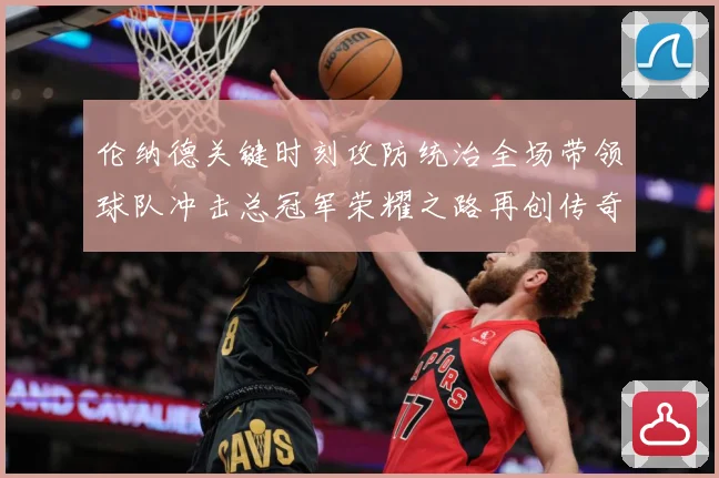 伦纳德关键时刻攻防统治全场带领球队冲击总冠军荣耀之路再创传奇