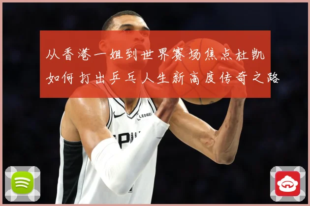 从香港一姐到世界赛场焦点杜凯琹如何打出乒乓人生新高度传奇之路战术观察