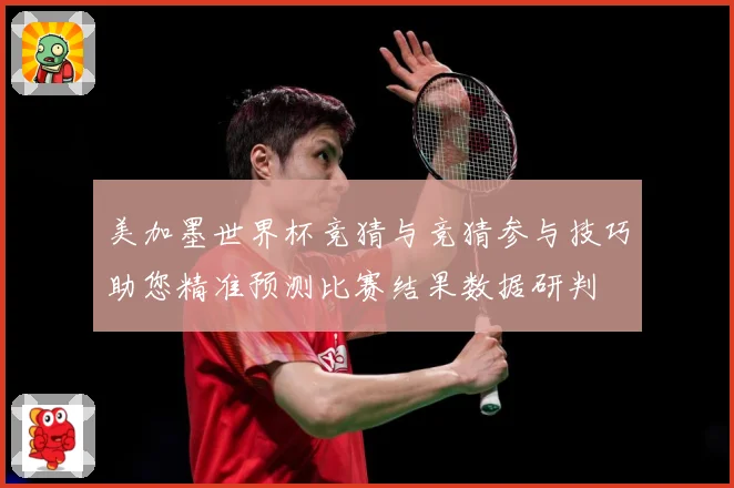 美加墨世界杯竞猜与竞猜参与技巧助您精准预测比赛结果数据研判