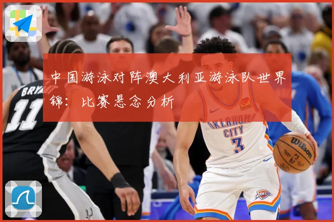 中国游泳对阵澳大利亚游泳队世界锦：比赛悬念分析