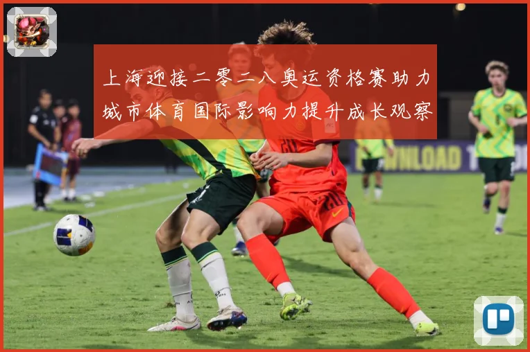 上海迎接二零二八奥运资格赛助力城市体育国际影响力提升成长观察