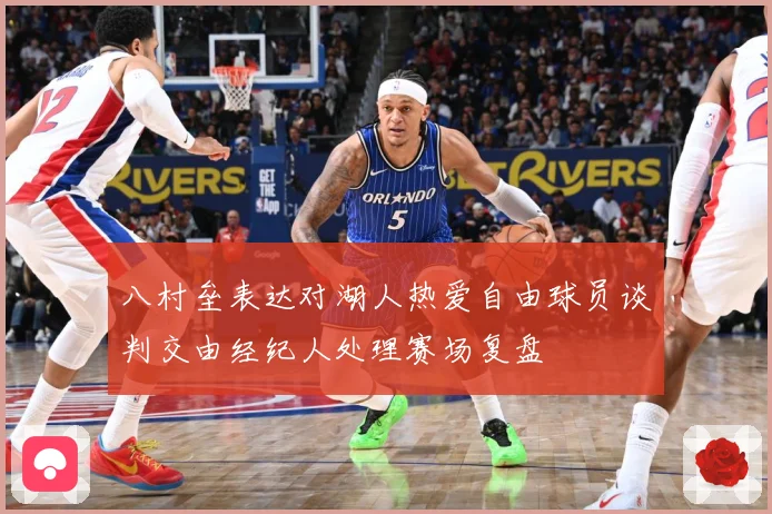 八村垒表达对湖人热爱自由球员谈判交由经纪人处理赛场复盘