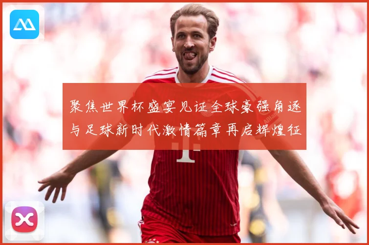 聚焦世界杯盛宴见证全球豪强角逐与足球新时代激情篇章再启辉煌征战术观察