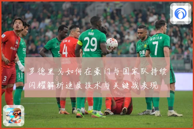 罗德里戈如何在豪门与国家队持续闪耀解析速度技术与关键战表现