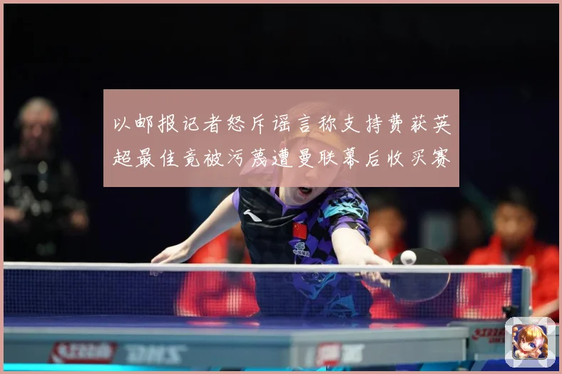 以邮报记者怒斥谣言称支持费获英超最佳竟被污蔑遭曼联幕后收买赛事前瞻