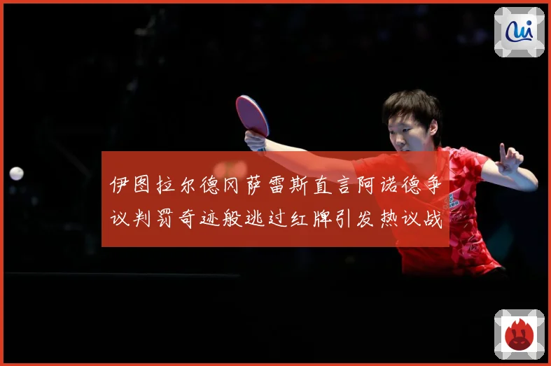 伊图拉尔德冈萨雷斯直言阿诺德争议判罚奇迹般逃过红牌引发热议战术观察
