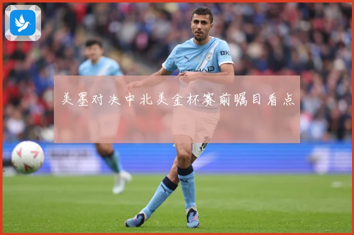 美墨对决中北美金杯赛前瞩目看点