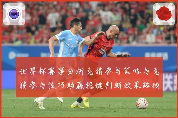 世界杯赛事分析竞猜参与策略与竞猜参与技巧助赢稳健判断效果路线数据研判