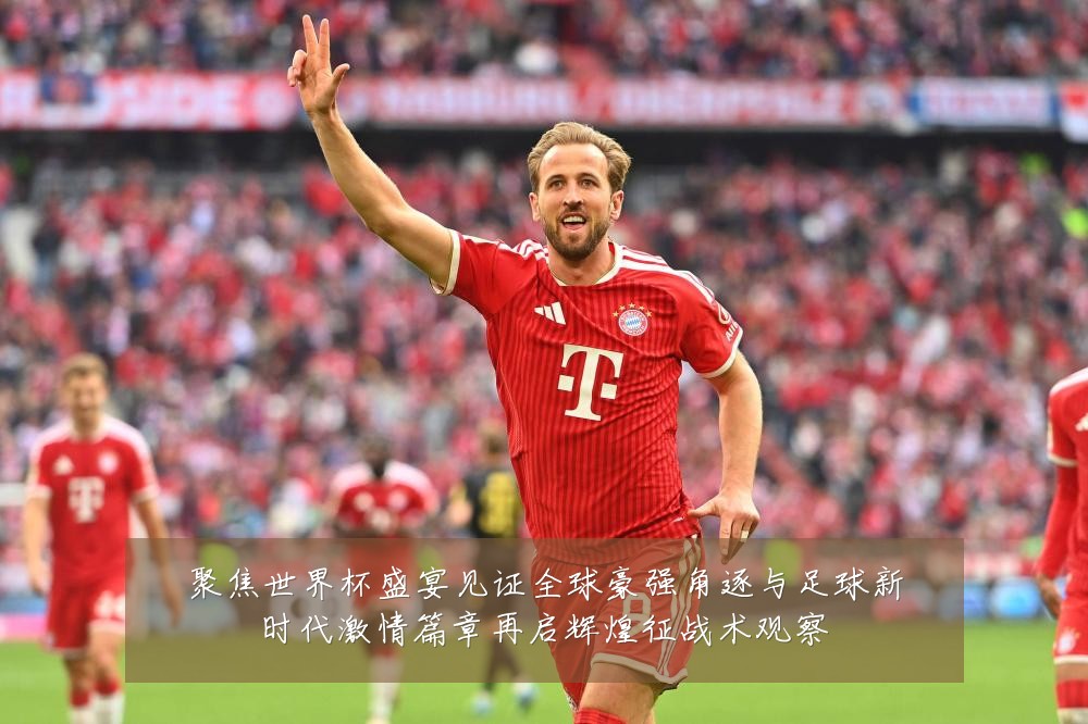 聚焦世界杯盛宴见证全球豪强角逐与足球新时代激情篇章再启辉煌征战术观察