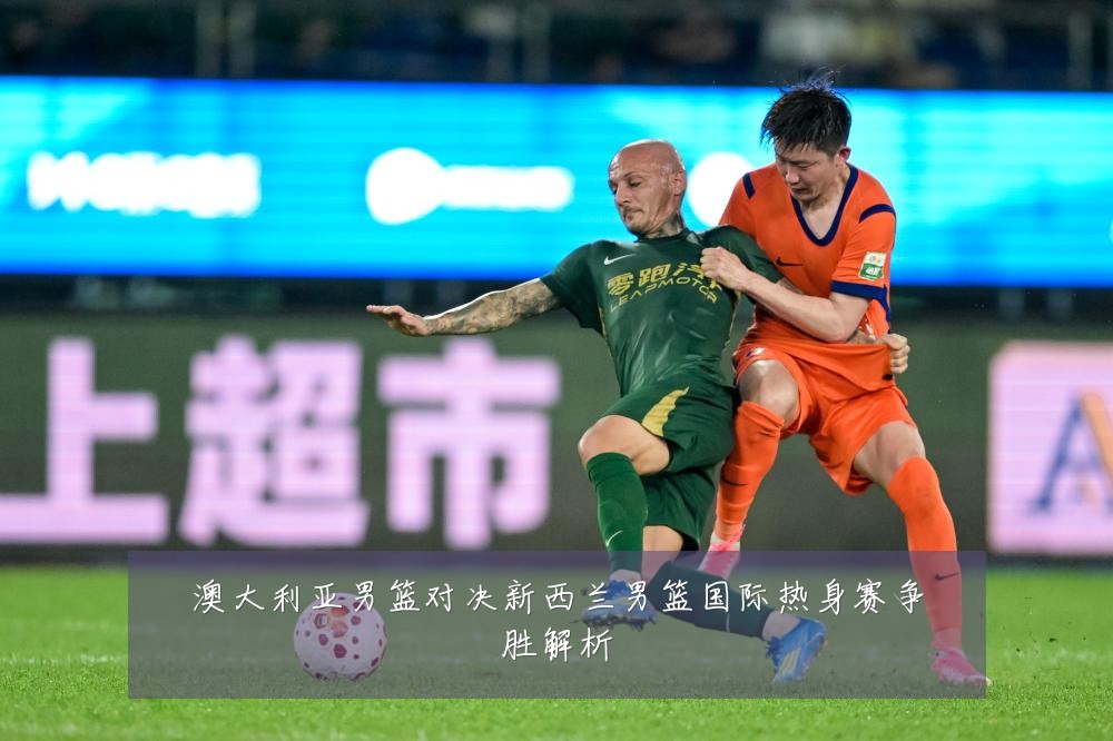 澳大利亚男篮对决新西兰男篮国际热身赛争胜解析