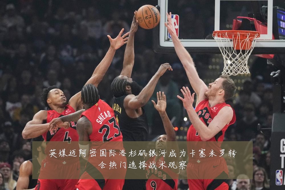英媒迈阿密国际洛杉矶银河成为卡塞米罗转会热门选择战术观察