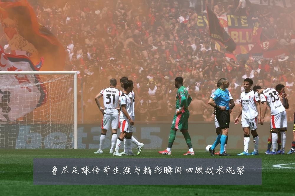 鲁尼足球传奇生涯与精彩瞬间回顾战术观察